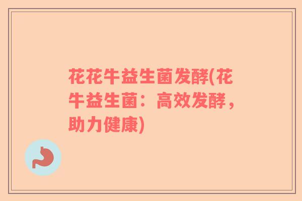 花花牛益生菌发酵(花牛益生菌：高效发酵，助力健康)