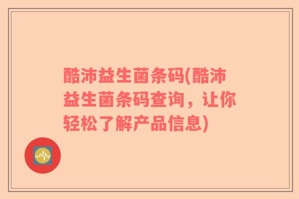 酷沛益生菌条码(酷沛益生菌条码查询，让你轻松了解产品信息)
