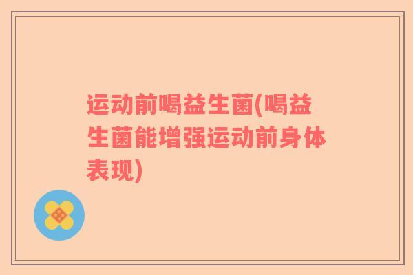运动前喝益生菌(喝益生菌能增强运动前身体表现)
