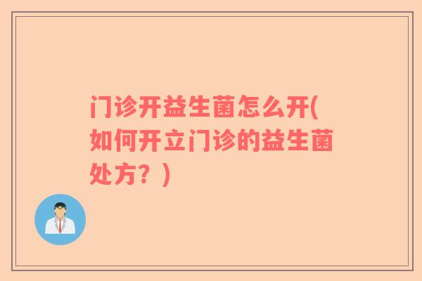 门诊开益生菌怎么开(如何开立门诊的益生菌处方？)
