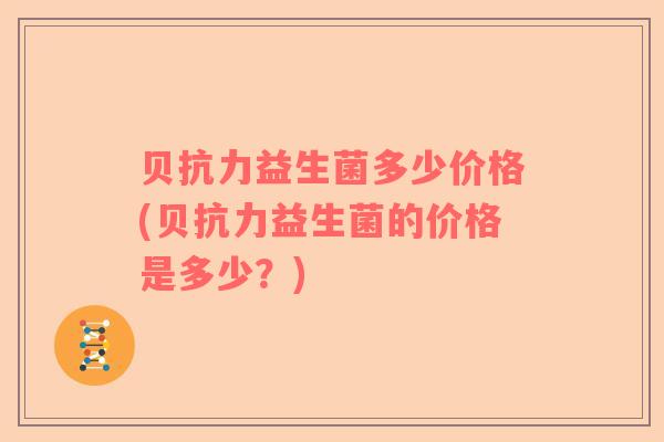贝抗力益生菌多少价格(贝抗力益生菌的价格是多少？)