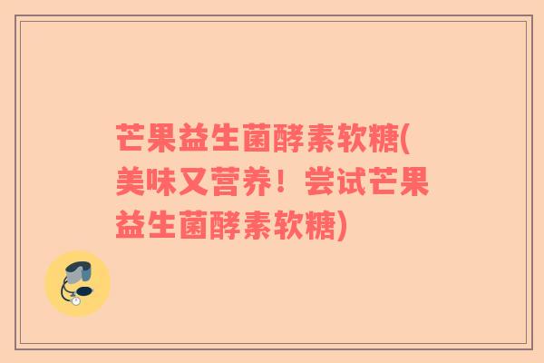 芒果益生菌酵素软糖(美味又营养！尝试芒果益生菌酵素软糖)