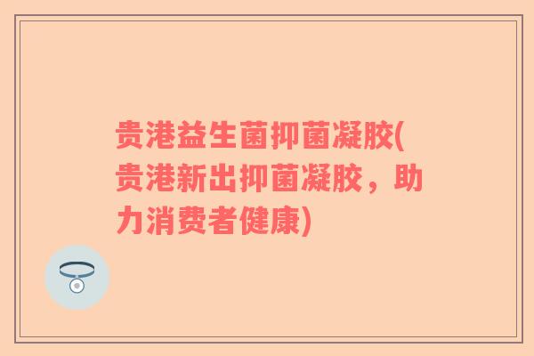贵港益生菌抑菌凝胶(贵港新出抑菌凝胶，助力消费者健康)