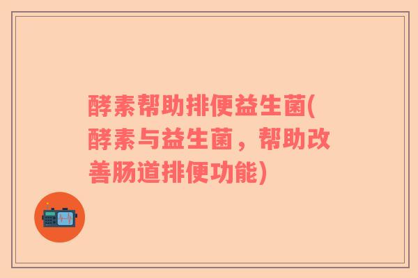 酵素帮助排便益生菌(酵素与益生菌，帮助改善肠道排便功能)