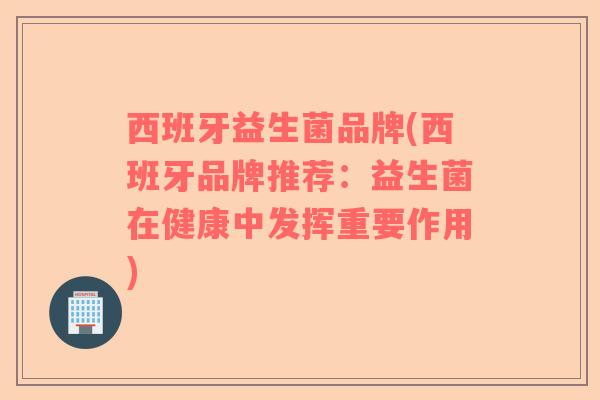 西班牙益生菌品牌(西班牙品牌推荐：益生菌在健康中发挥重要作用)