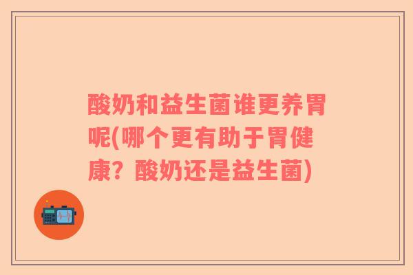 酸奶和益生菌谁更养胃呢(哪个更有助于胃健康？酸奶还是益生菌)