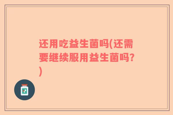 还用吃益生菌吗(还需要继续服用益生菌吗?) 还用吃益生菌吗(还需要继续服用益生菌吗?)
