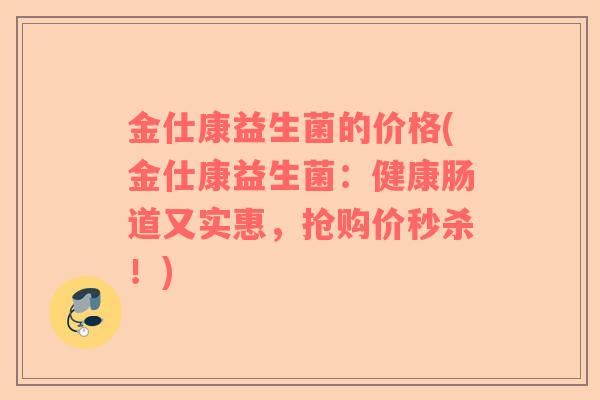 金仕康益生菌的价格(金仕康益生菌：健康肠道又实惠，抢购价秒杀！)