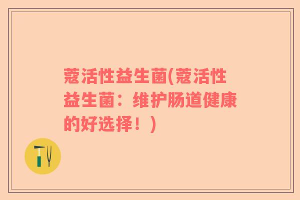 蔻活性益生菌(蔻活性益生菌：维护肠道健康的好选择！)