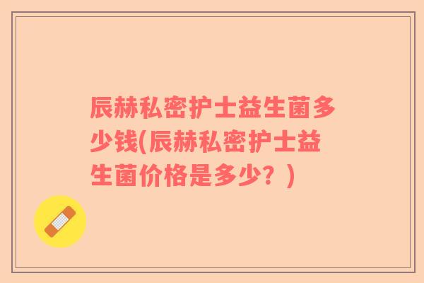 辰赫私密护士益生菌多少钱(辰赫私密护士益生菌价格是多少？)