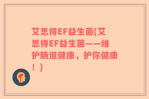 艾思得EF益生菌(艾思得EF益生菌——维护肠道健康,护你健康!) 艾思得EF益生菌(艾思得EF益生菌——维护肠道健康,护你健康!)