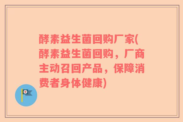 酵素益生菌回购厂家(酵素益生菌回购，厂商主动召回产品，保障消费者身体健康)