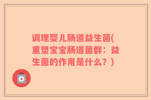 调理婴儿肠道益生菌(重塑宝宝肠道菌群：益生菌的作用是什么？)