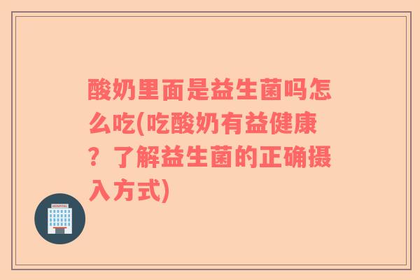 酸奶里面是益生菌吗怎么吃(吃酸奶有益健康？了解益生菌的正确摄入方式)