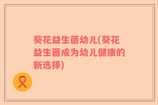 葵花益生菌幼儿(葵花益生菌成为幼儿健康的新选择)