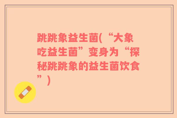跳跳象益生菌(“大象吃益生菌”变身为“探秘跳跳象的益生菌饮食”)