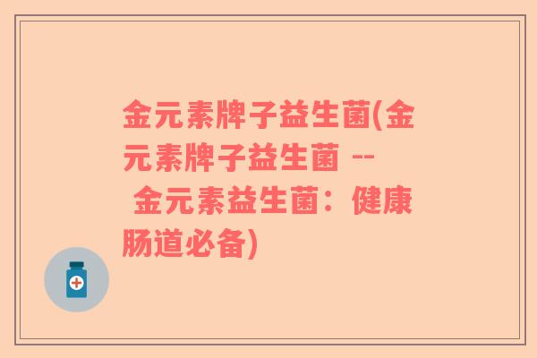 金元素牌子益生菌(金元素牌子益生菌 -- 金元素益生菌：健康肠道必备)