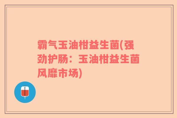 霸气玉油柑益生菌(强劲护肠：玉油柑益生菌风靡市场)