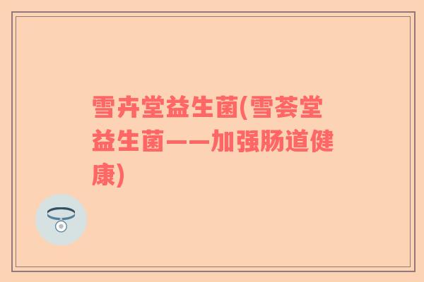 雪卉堂益生菌(雪荟堂益生菌——加强肠道健康)