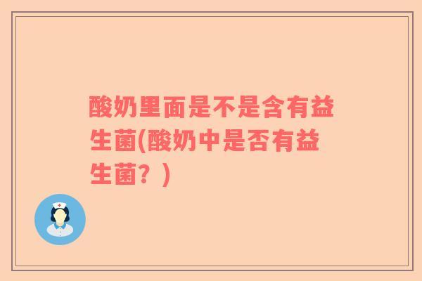 酸奶里面是不是含有益生菌(酸奶中是否有益生菌？)