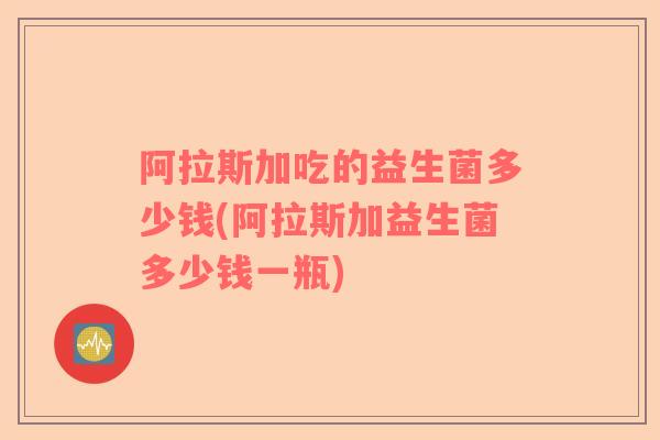 阿拉斯加吃的益生菌多少钱(阿拉斯加益生菌多少钱一瓶)