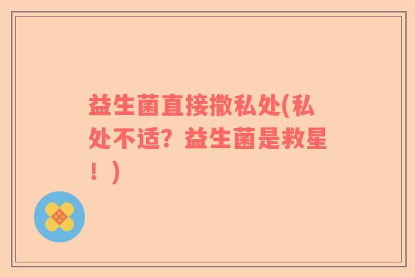 益生菌直接撒私处(私处不适？益生菌是救星！)