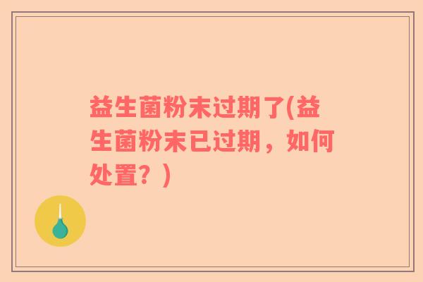 益生菌粉末过期了(益生菌粉末已过期，如何处置？)