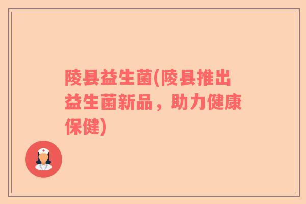 陵县益生菌(陵县推出益生菌新品，助力健康保健)