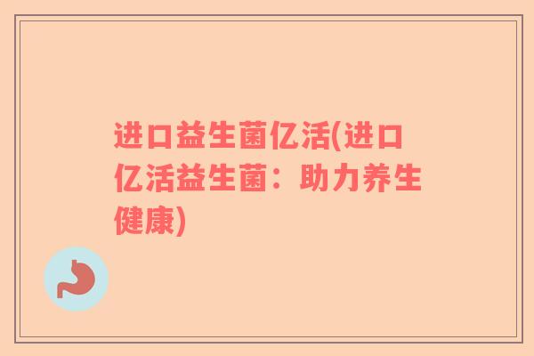 进口益生菌亿活(进口亿活益生菌：助力养生健康)