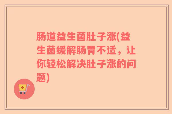 肠道益生菌肚子涨(益生菌缓解肠胃不适，让你轻松解决肚子涨的问题)