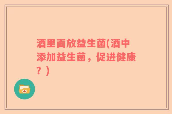 酒里面放益生菌(酒中添加益生菌，促进健康？)
