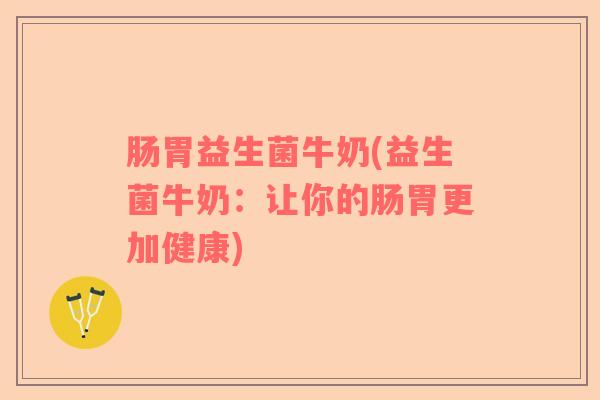 肠胃益生菌牛奶(益生菌牛奶：让你的肠胃更加健康)