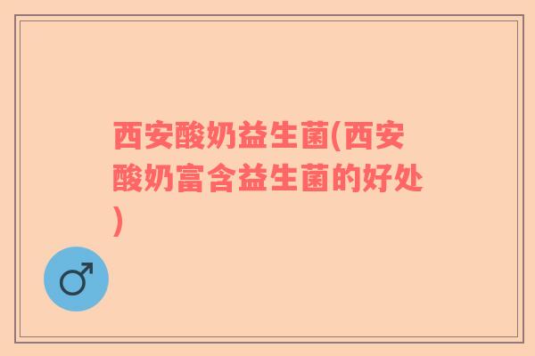西安酸奶益生菌(西安酸奶富含益生菌的好处)