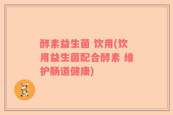 酵素益生菌 饮用(饮用益生菌配合酵素 维护肠道健康)