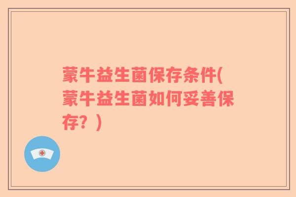 蒙牛益生菌保存条件(蒙牛益生菌如何妥善保存？)