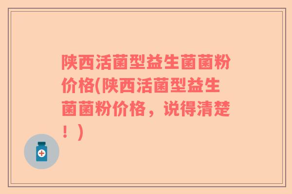 陕西活菌型益生菌菌粉价格(陕西活菌型益生菌菌粉价格，说得清楚！)