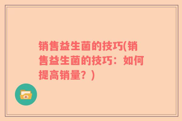 销售益生菌的技巧(销售益生菌的技巧：如何提高销量？)