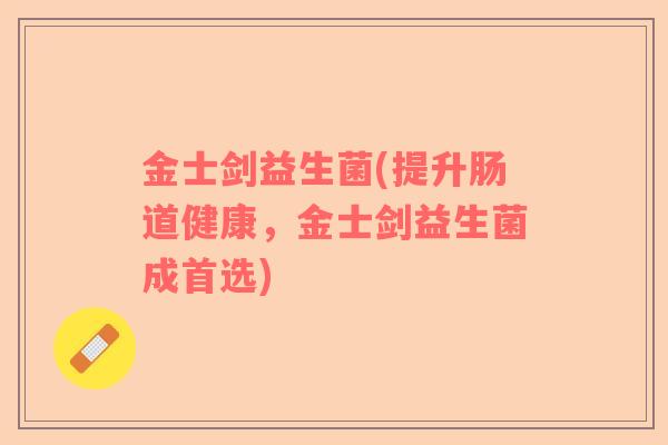 金士剑益生菌(提升肠道健康，金士剑益生菌成首选)
