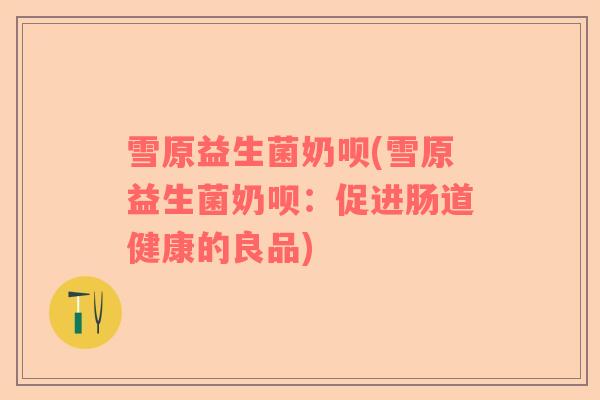 雪原益生菌奶呗(雪原益生菌奶呗：促进肠道健康的良品)
