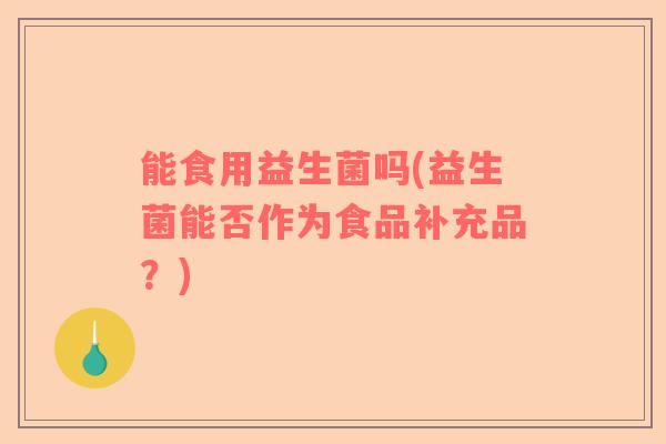 能食用益生菌吗(益生菌能否作为食品补充品？)