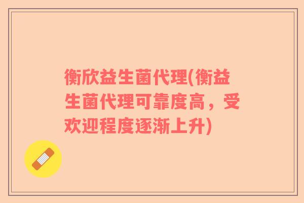 衡欣益生菌代理(衡益生菌代理可靠度高，受欢迎程度逐渐上升)
