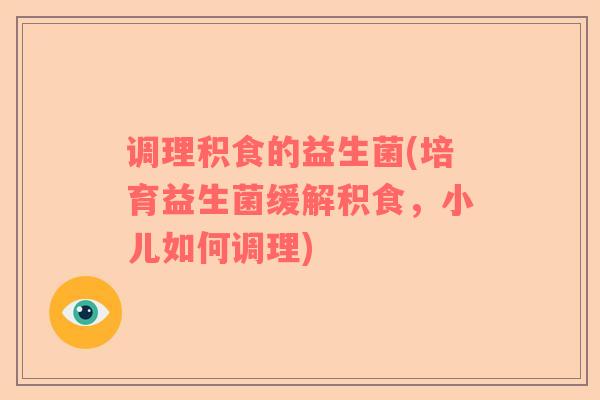调理积食的益生菌(培育益生菌缓解积食，小儿如何调理)