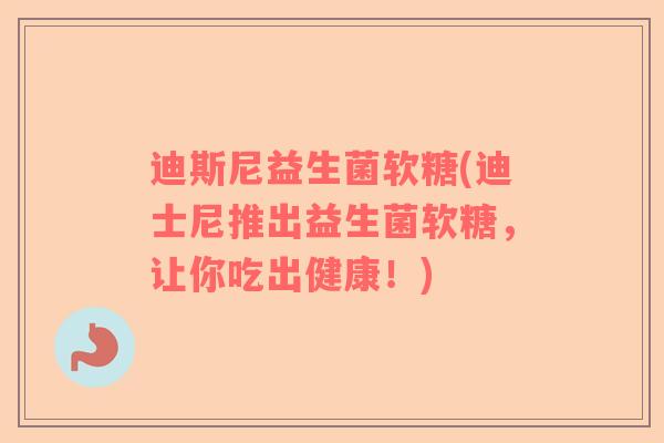 迪斯尼益生菌软糖(迪士尼推出益生菌软糖，让你吃出健康！)