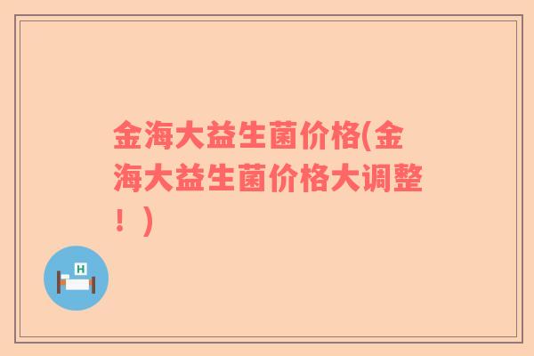 金海大益生菌价格(金海大益生菌价格大调整！)