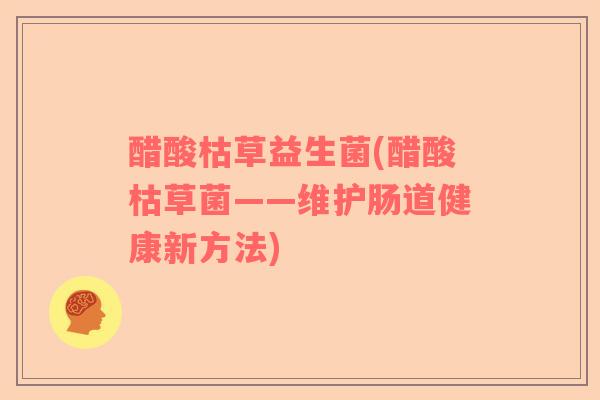 醋酸枯草益生菌(醋酸枯草菌——维护肠道健康新方法)