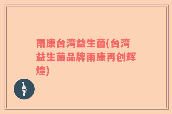 雨康台湾益生菌(台湾益生菌品牌雨康再创辉煌)