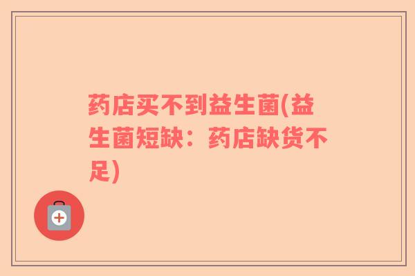 药店买不到益生菌(益生菌短缺：药店缺货不足)