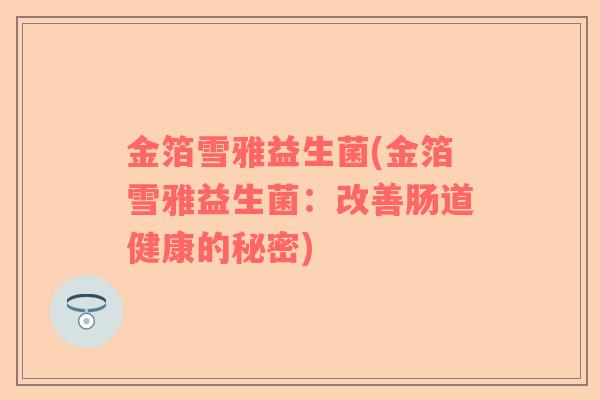 金箔雪雅益生菌(金箔雪雅益生菌：改善肠道健康的秘密)