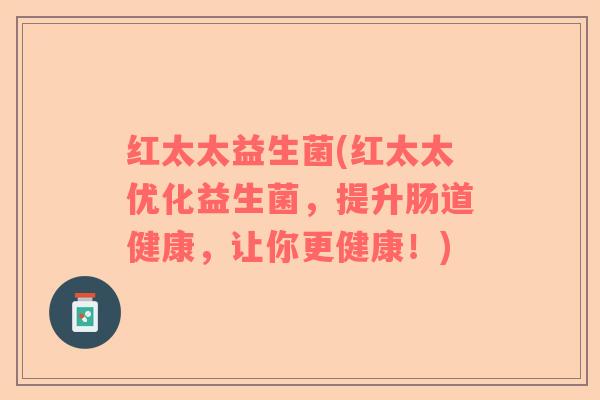 红太太益生菌(红太太优化益生菌，提升肠道健康，让你更健康！)