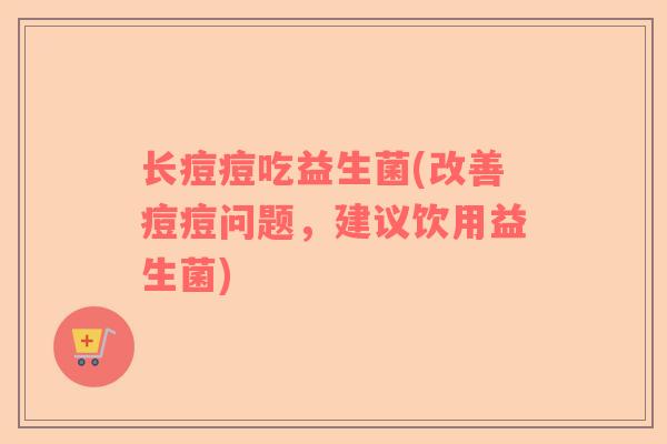 长痘痘吃益生菌(改善痘痘问题，建议饮用益生菌)